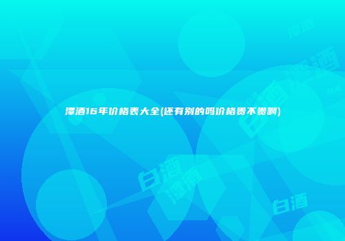潭酒16年价格表大全(还有别的吗价格贵不贵啊)