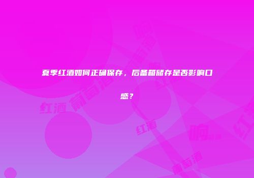 夏季红酒如何正确保存，后备箱储存是否影响口感？