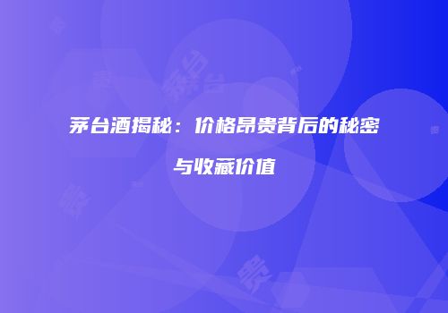 茅台酒揭秘：价格昂贵背后的秘密与收藏价值