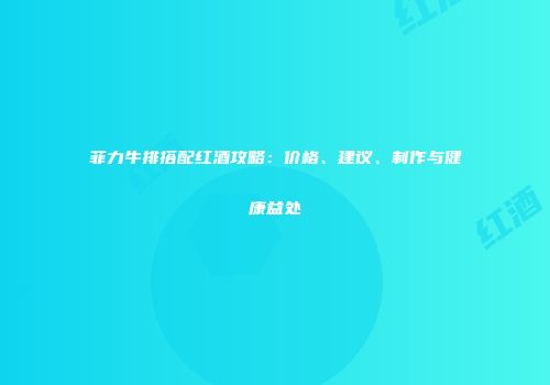 菲力牛排搭配红酒攻略：价格、建议、制作与健康益处