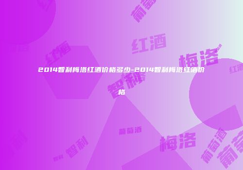 2014智利梅洛红酒价格多少-2014智利梅洛红酒价格