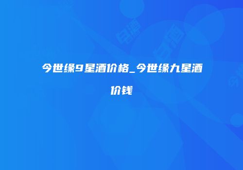 今世缘9星酒价格_今世缘九星酒价钱