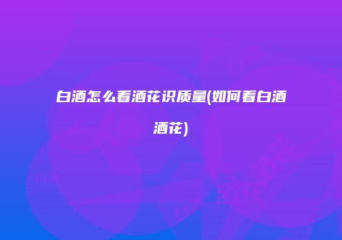 白酒怎么看酒花识质量(如何看白酒酒花)