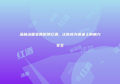 品味法国圣西尼昂红酒，让你成为餐桌上的魅力女王