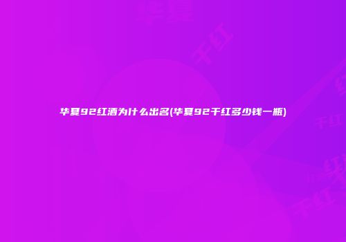 华夏92红酒为什么出名(华夏92干红多少钱一瓶)