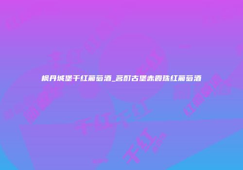 枫丹城堡干红葡萄酒_茗酊古堡赤霞珠红葡萄酒