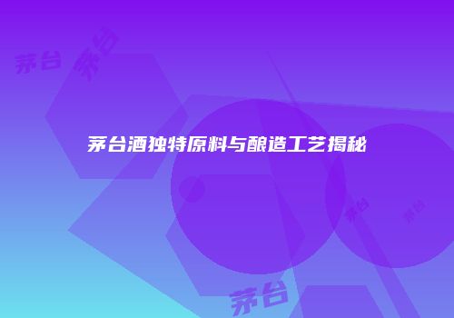 茅台酒独特原料与酿造工艺揭秘