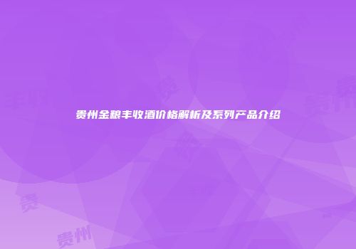 贵州金粮丰收酒价格解析及系列产品介绍
