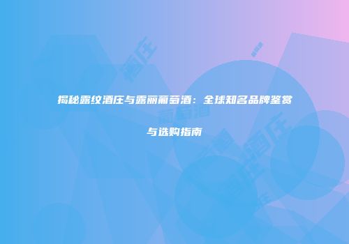 揭秘露纹酒庄与露丽葡萄酒：全球知名品牌鉴赏与选购指南