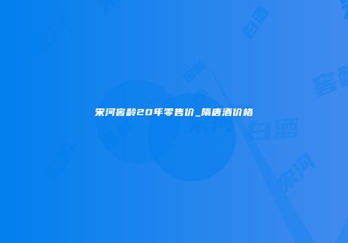 宋河窖龄20年零售价_隋唐酒价格