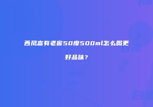 西凤富有老窖50度500ml怎么喝更好品味？
