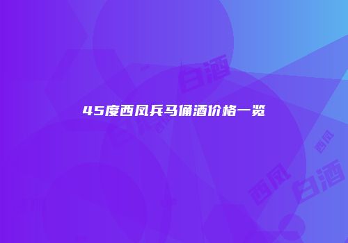 45度西凤兵马俑酒价格一览