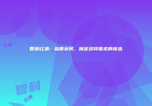 智利红酒：品质亲民，满足多样需求的佳选