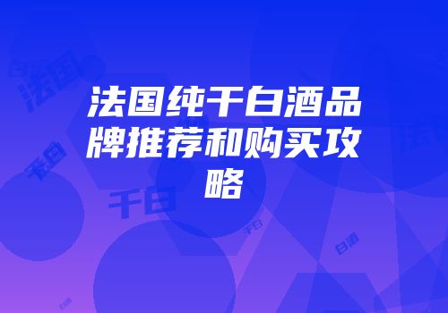 法国纯干白酒品牌推荐和购买攻略