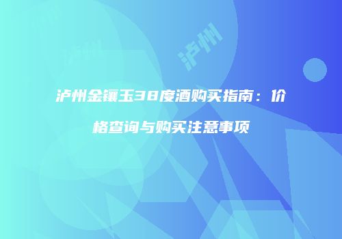 泸州金镶玉38度酒购买指南：价格查询与购买注意事项