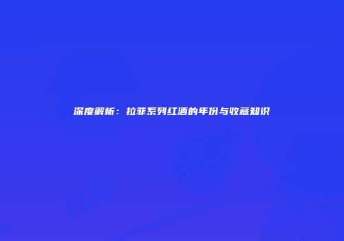 深度解析：拉菲系列红酒的年份与收藏知识