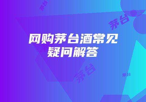 网购茅台酒常见疑问解答