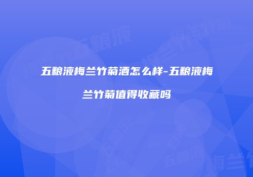 五粮液梅兰竹菊酒怎么样-五粮液梅兰竹菊值得收藏吗
