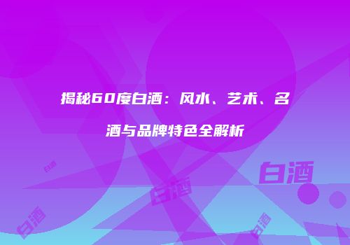 揭秘60度白酒：风水、艺术、名酒与品牌特色全解析