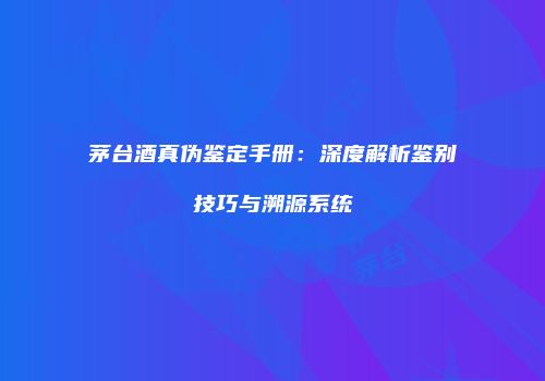 茅台酒真伪鉴定手册：深度解析鉴别技巧与溯源系统