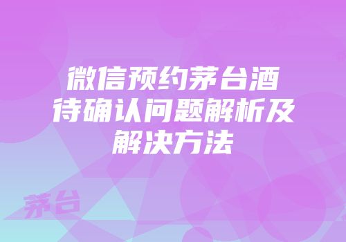 微信预约茅台酒待确认问题解析及解决方法
