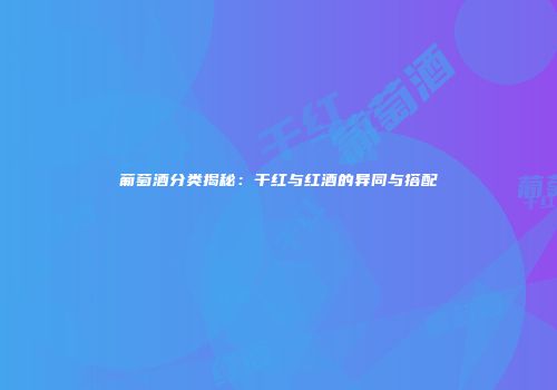 葡萄酒分类揭秘：干红与红酒的异同与搭配