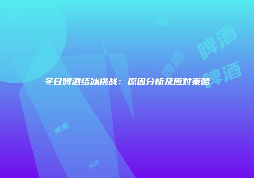 冬日啤酒结冰挑战：原因分析及应对策略