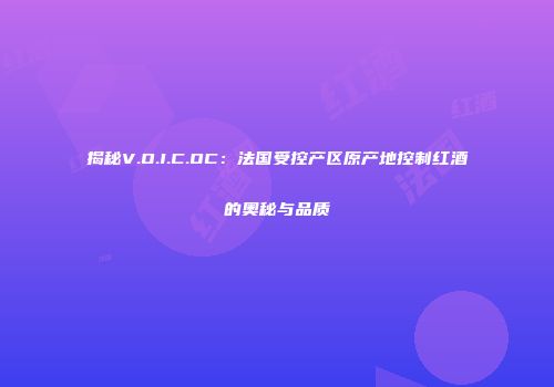 揭秘V.O.I.C.OC：法国受控产区原产地控制红酒的奥秘与品质
