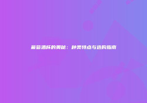 葡萄酒杯的奥秘：种类特点与选购指南