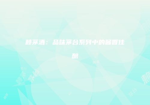 赖茅酒：品味茅台系列中的酱香佳酿