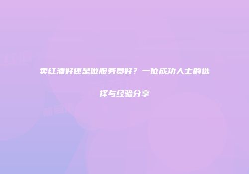 卖红酒好还是做服务员好？一位成功人士的选择与经验分享