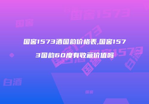 国窖1573酒国韵价格表,国窖1573国韵60度有收藏价值吗