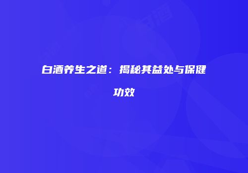 白酒养生之道：揭秘其益处与保健功效
