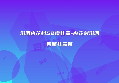 汾酒杏花村52度礼盒-杏花村汾酒四瓶礼盒装