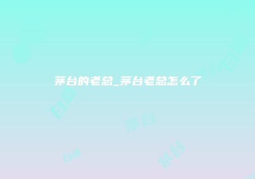 茅台的老总_茅台老总怎么了