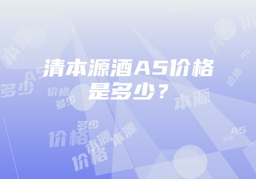 清本源酒A5价格是多少？