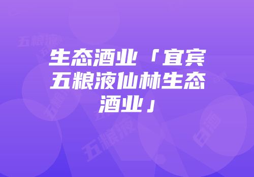 生态酒业「宜宾五粮液仙林生态酒业」