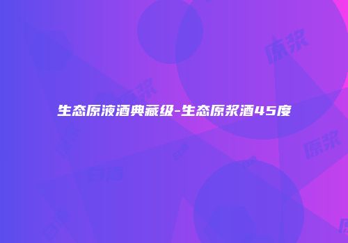 生态原液酒典藏级-生态原浆酒45度