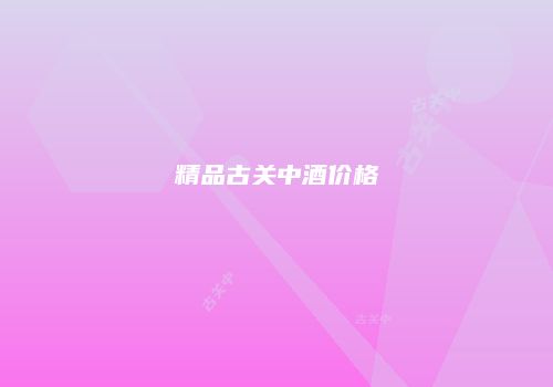 精品古关中酒价格