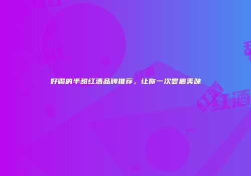 好喝的半甜红酒品牌推荐，让你一次尝遍美味