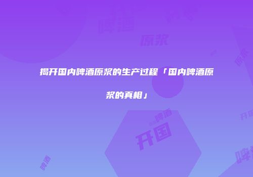 揭开国内啤酒原浆的生产过程「国内啤酒原浆的真相」
