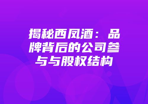 揭秘西凤酒：品牌背后的公司参与与股权结构