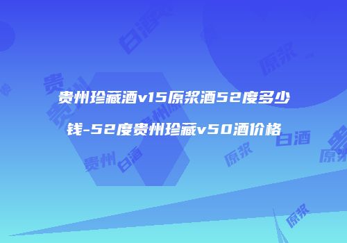 贵州珍藏酒v15原浆酒52度多少钱-52度贵州珍藏v50酒价格