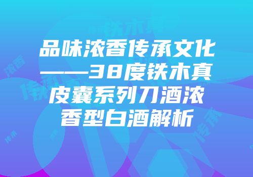 品味浓香传承文化——38度铁木真皮囊系列刀酒浓香型白酒解析