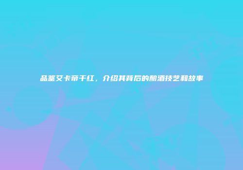 品鉴艾卡帝干红，介绍其背后的酿酒技艺和故事