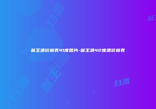 献王酒价格表41度图片-献王酒42度酒价格表