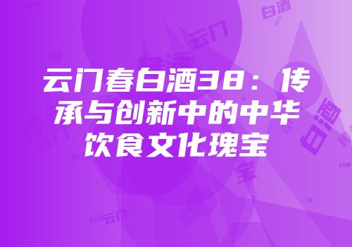 云门春白酒38：传承与创新中的中华饮食文化瑰宝