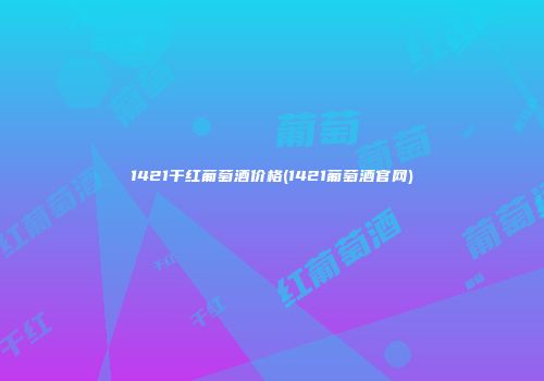1421干红葡萄酒价格(1421葡萄酒官网)