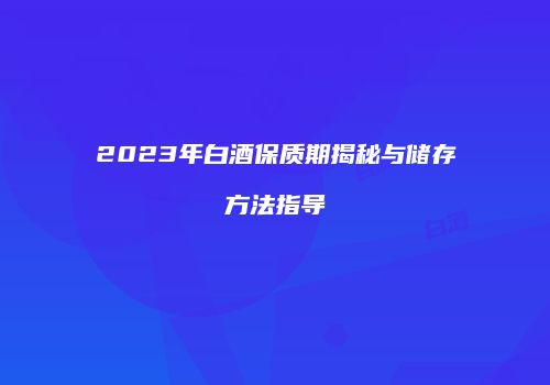 2023年白酒保质期揭秘与储存方法指导