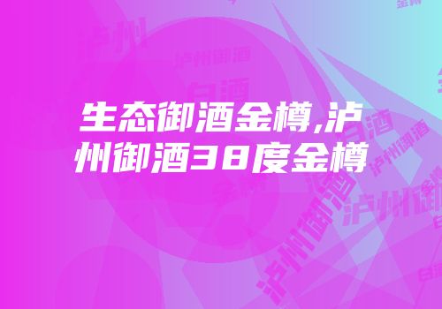 生态御酒金樽,泸州御酒38度金樽